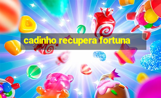 cadinho recupera fortuna