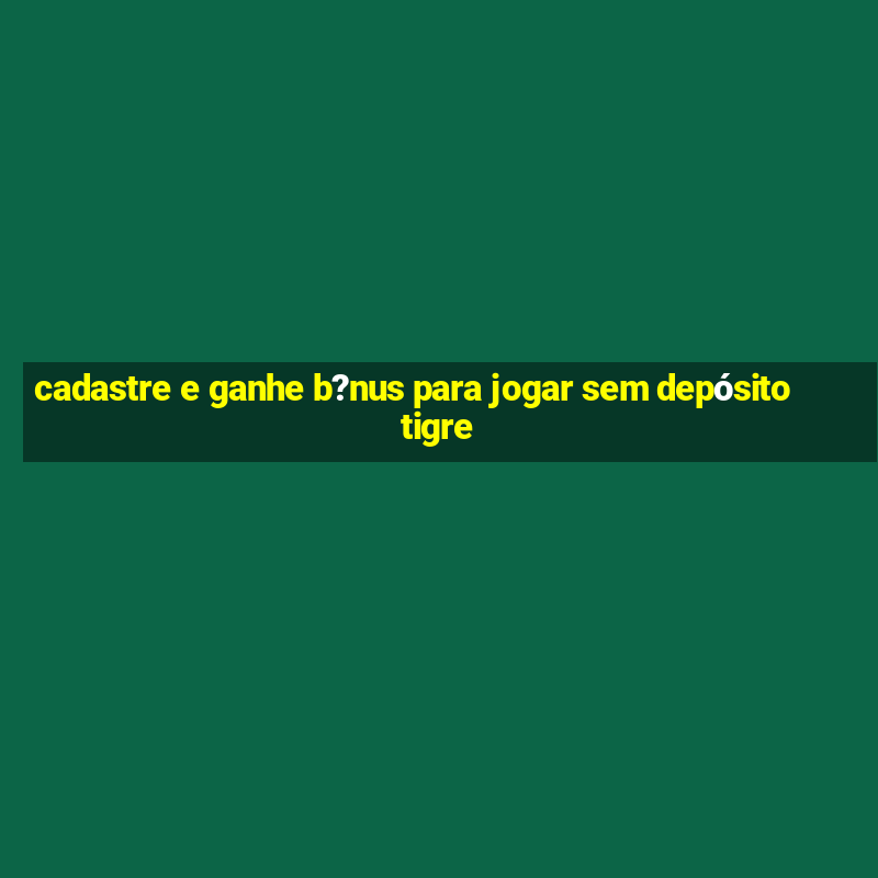 cadastre e ganhe b?nus para jogar sem depósito tigre