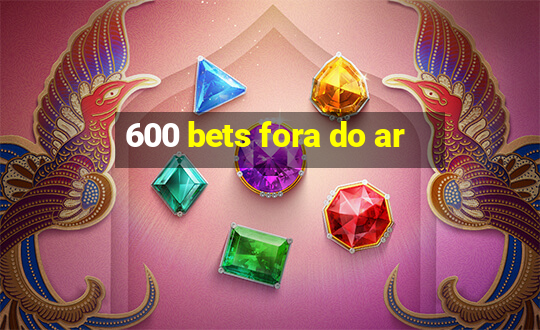 600 bets fora do ar