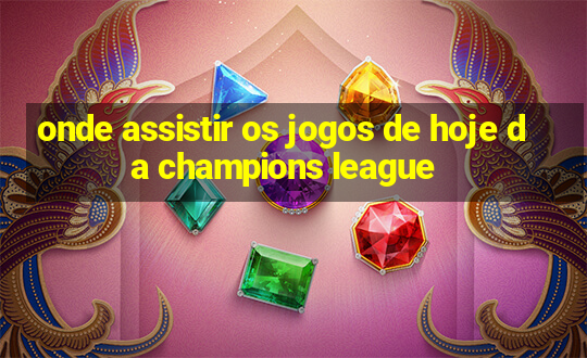 onde assistir os jogos de hoje da champions league