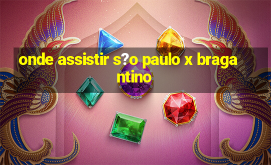 onde assistir s?o paulo x bragantino