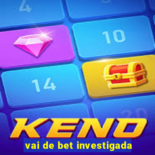 vai de bet investigada