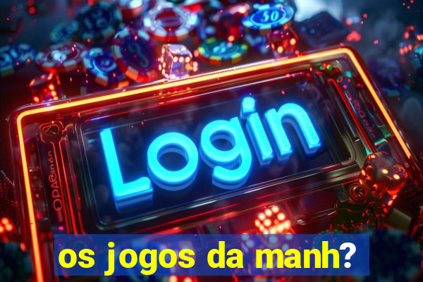 os jogos da manh?