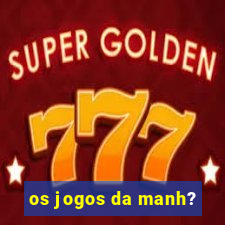 os jogos da manh?