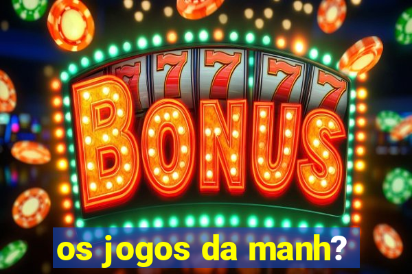 os jogos da manh?