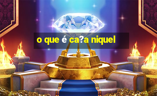 o que é ca?a niquel