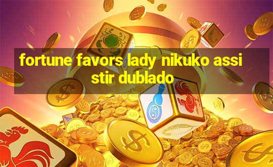 fortune favors lady nikuko assistir dublado