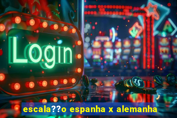 escala??o espanha x alemanha