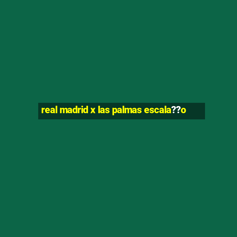 real madrid x las palmas escala??o