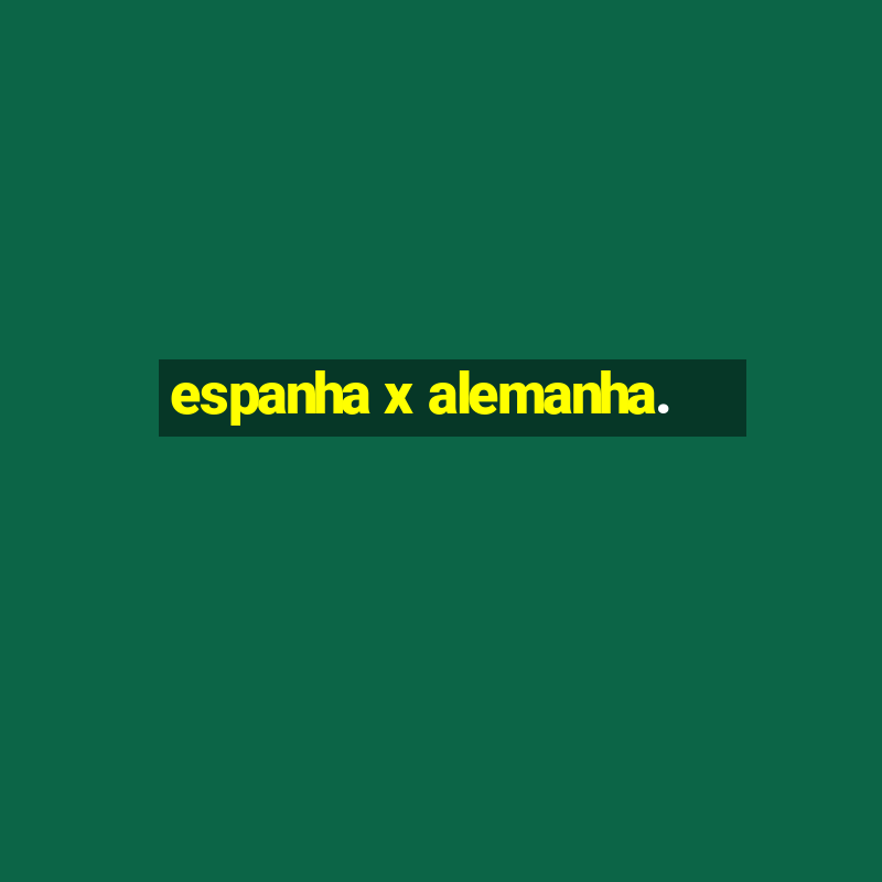 espanha x alemanha.