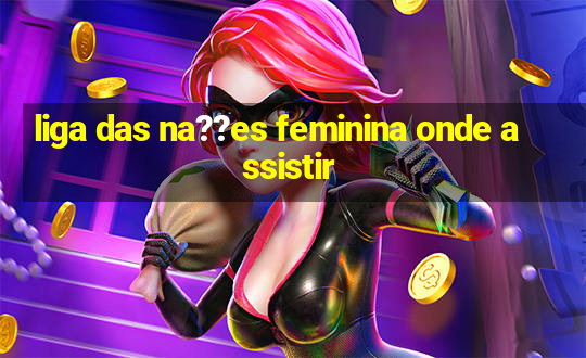 liga das na??es feminina onde assistir