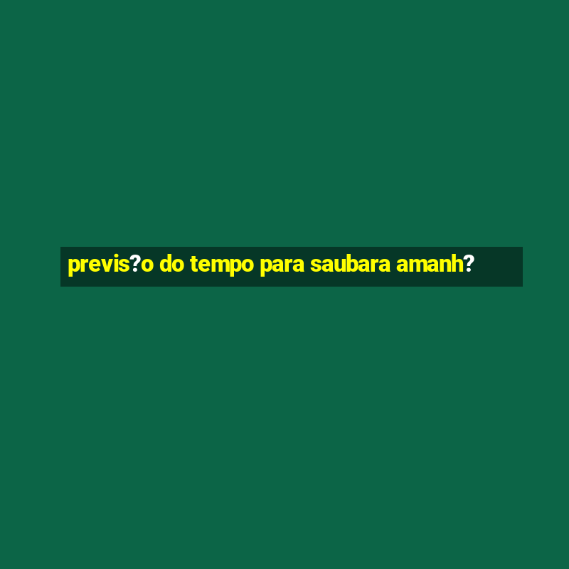 previs?o do tempo para saubara amanh?