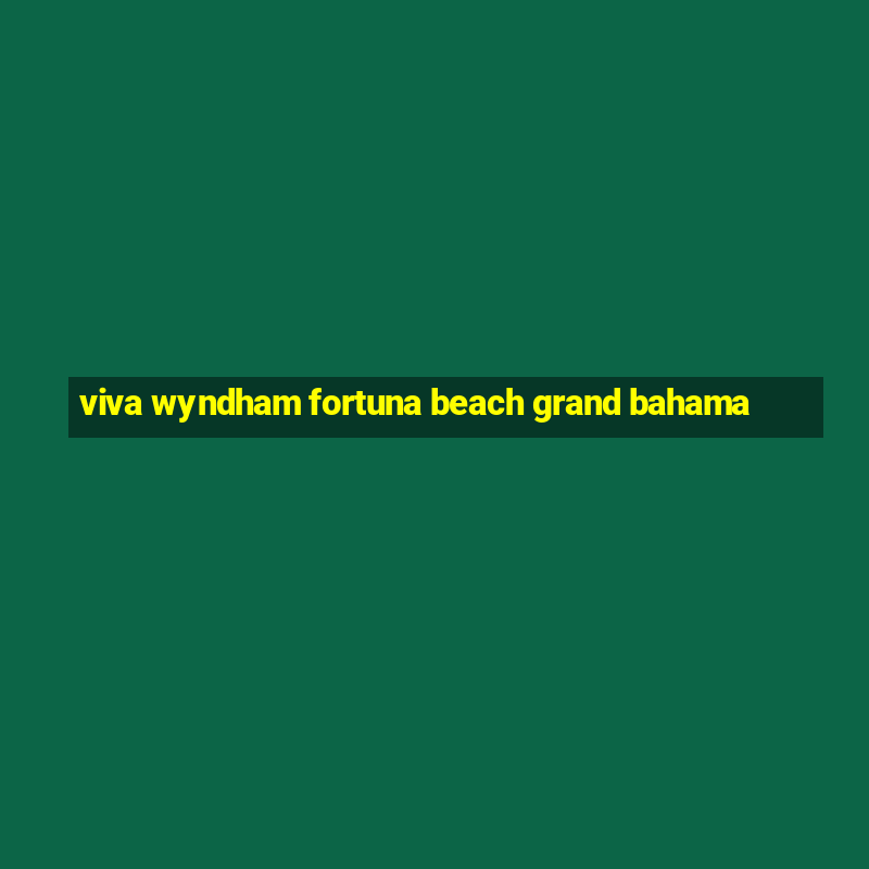 viva wyndham fortuna beach grand bahama