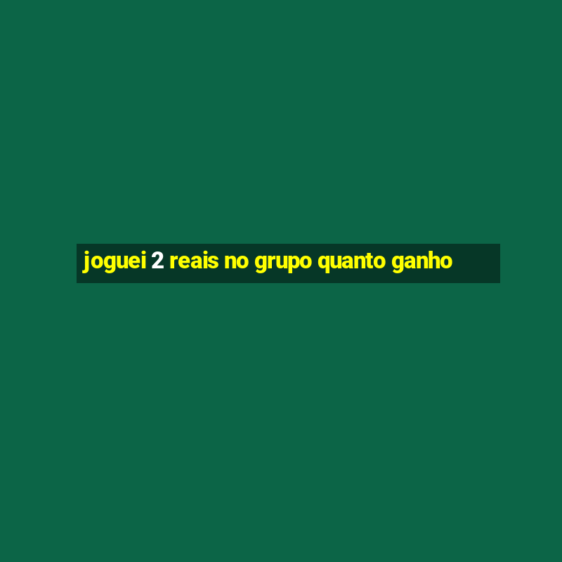 joguei 2 reais no grupo quanto ganho