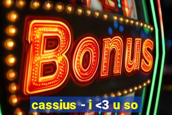 cassius - i <3 u so