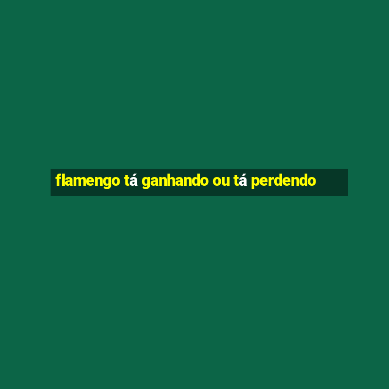 flamengo tá ganhando ou tá perdendo