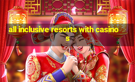 all inclusive resorts with casinos