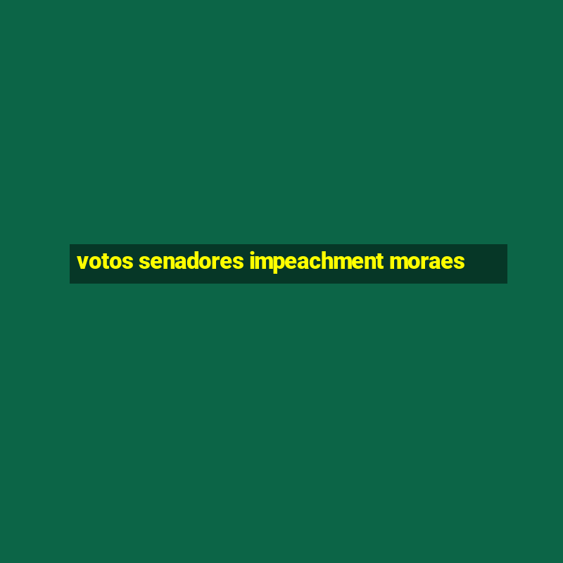 votos senadores impeachment moraes