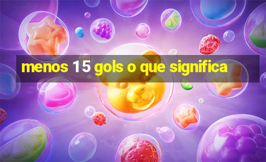 menos 1 5 gols o que significa