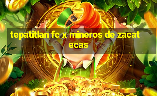 tepatitlan fc x mineros de zacatecas