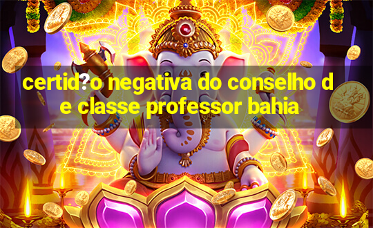 certid?o negativa do conselho de classe professor bahia