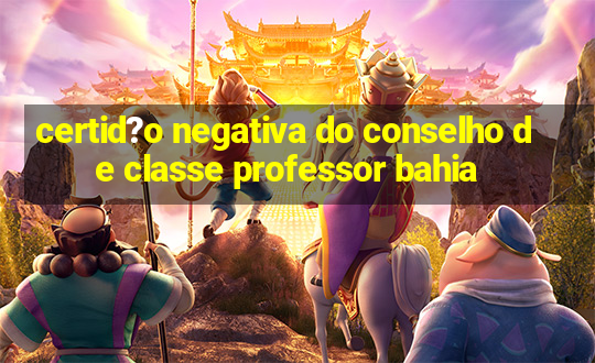 certid?o negativa do conselho de classe professor bahia