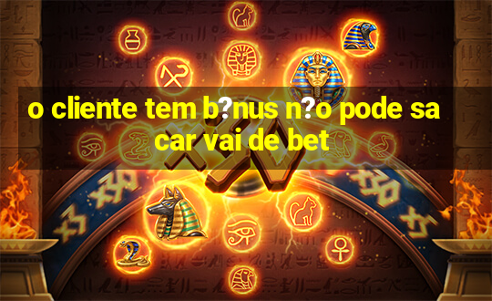 o cliente tem b?nus n?o pode sacar vai de bet