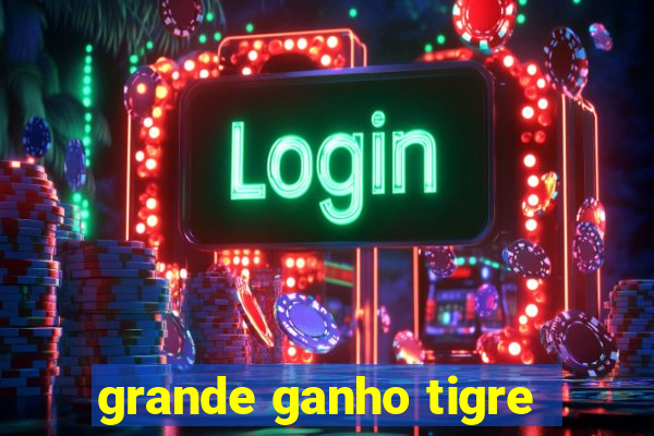 grande ganho tigre