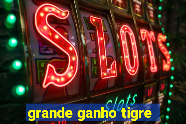 grande ganho tigre