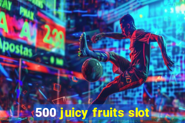 500 juicy fruits slot