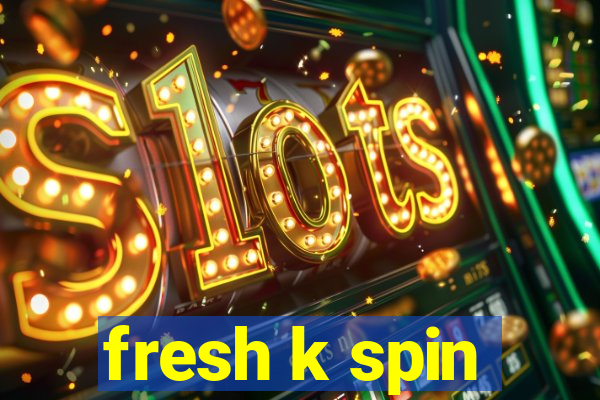 fresh k spin