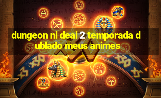 dungeon ni deai 2 temporada dublado meus animes