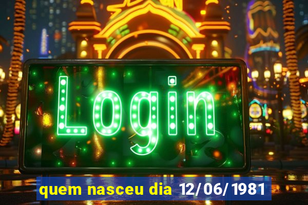 quem nasceu dia 12/06/1981