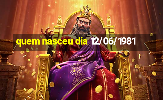 quem nasceu dia 12/06/1981