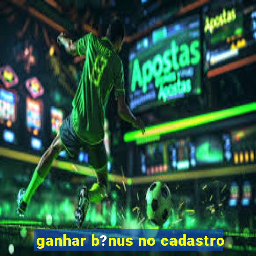 ganhar b?nus no cadastro