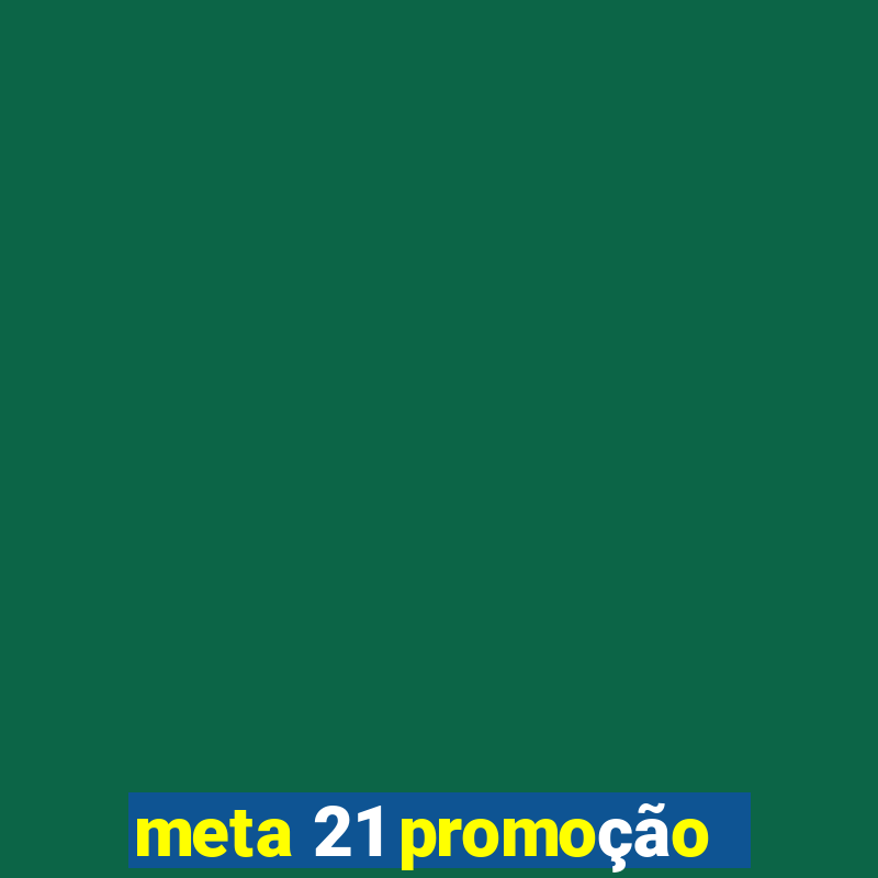 meta 21 promoção