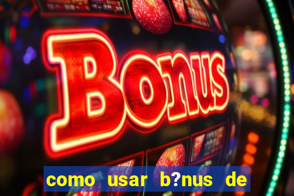 como usar b?nus de cassino estrela bet