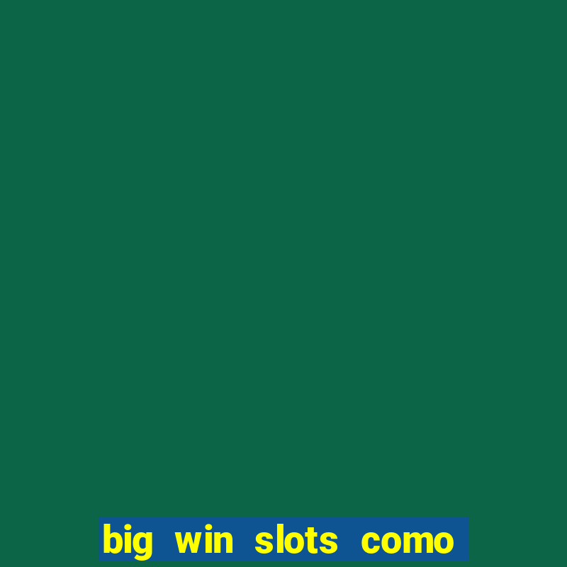 big win slots como sacar dinheiro