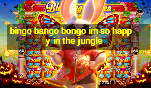 bingo bango bongo im so happy in the jungle