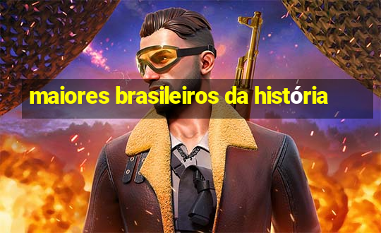 maiores brasileiros da história