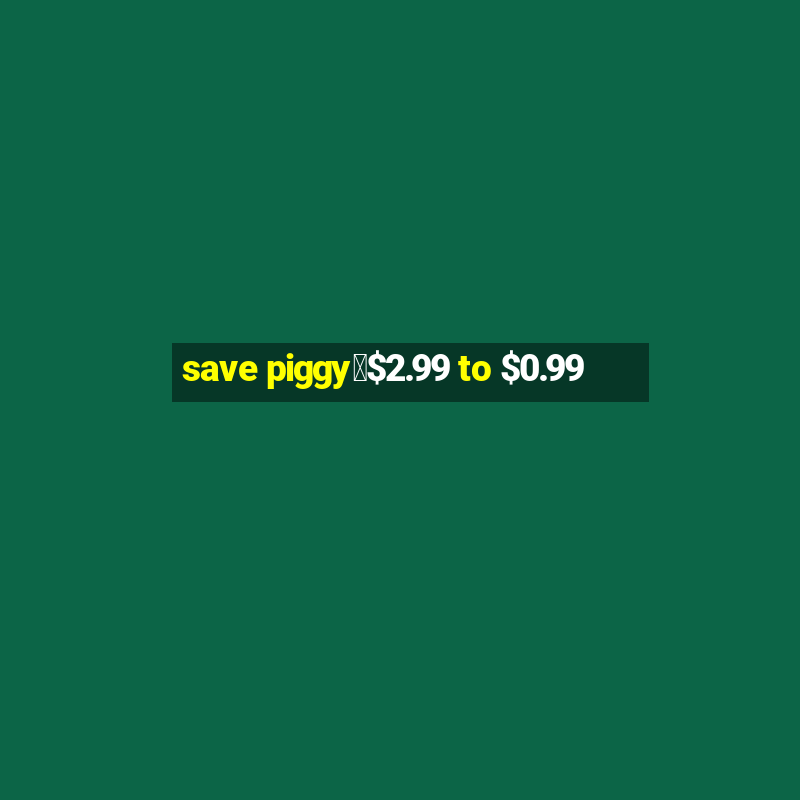 save piggy▼$2.99 to $0.99