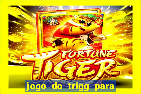 jogo do trigg para ganhar dinheiro