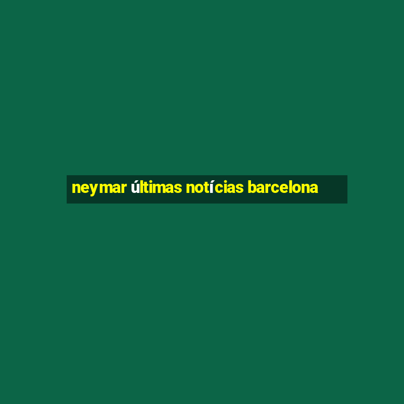 neymar últimas notícias barcelona