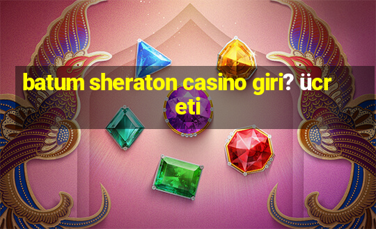 batum sheraton casino giri? ücreti