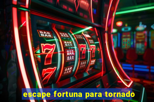 escape fortuna para tornado