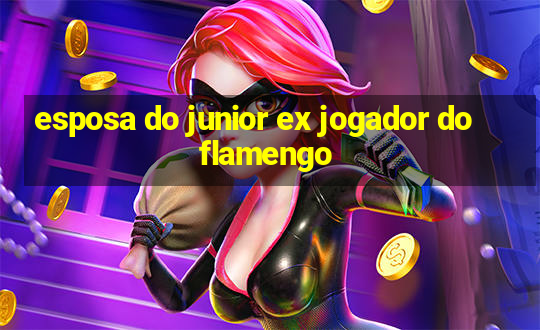 esposa do junior ex jogador do flamengo