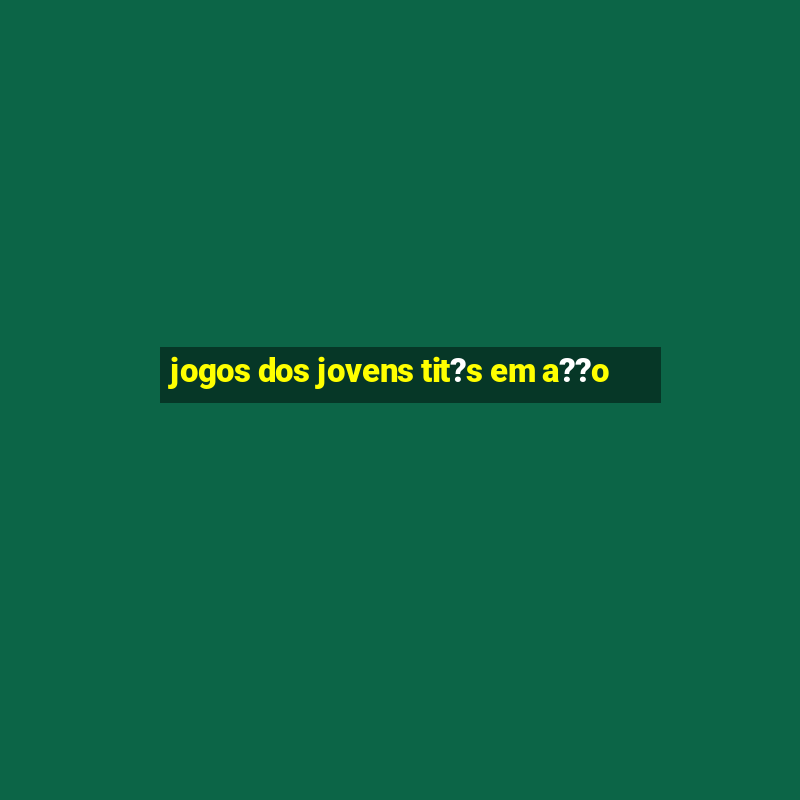 jogos dos jovens tit?s em a??o