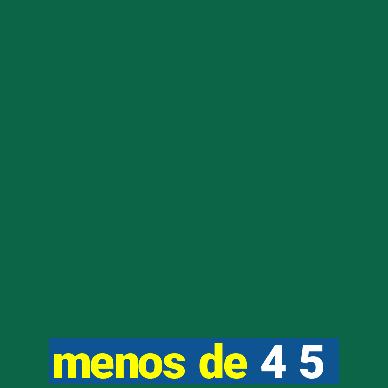 menos de 4 5