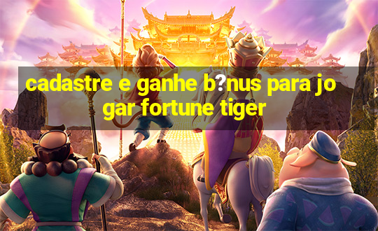 cadastre e ganhe b?nus para jogar fortune tiger