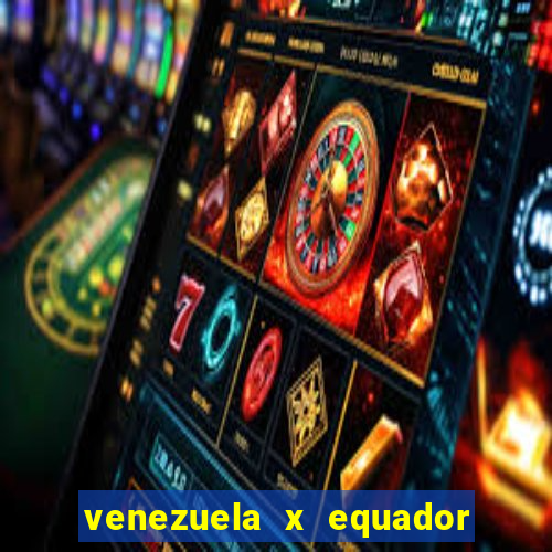 venezuela x equador onde assistir